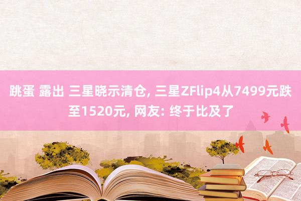 跳蛋 露出 三星晓示清仓, 三星ZFlip4从7499元跌至1520元, 网友: 终于比及了