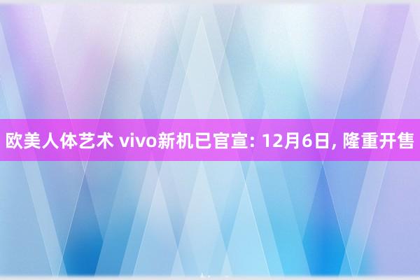 欧美人体艺术 vivo新机已官宣: 12月6日， 隆重开售