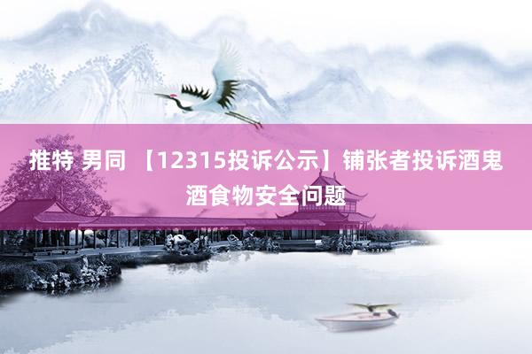 推特 男同 【12315投诉公示】铺张者投诉酒鬼酒食物安全问题