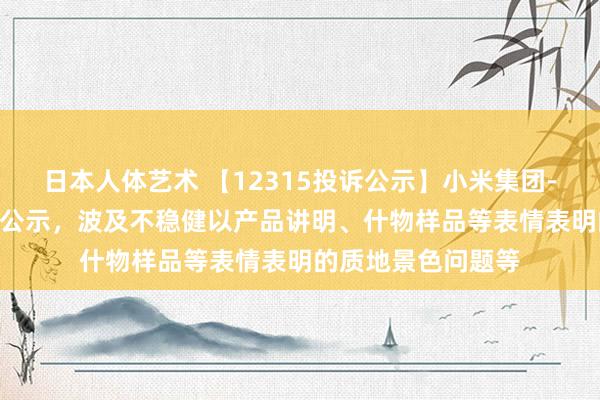 日本人体艺术 【12315投诉公示】小米集团-W新增492件投诉公示，波及不稳健以产品讲明、什物样品等表情表明的质地景色问题等