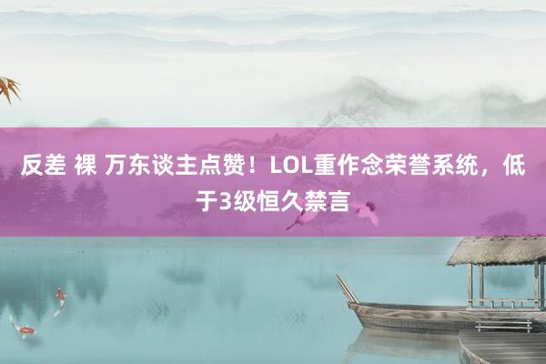 反差 裸 万东谈主点赞！LOL重作念荣誉系统，低于3级恒久禁言