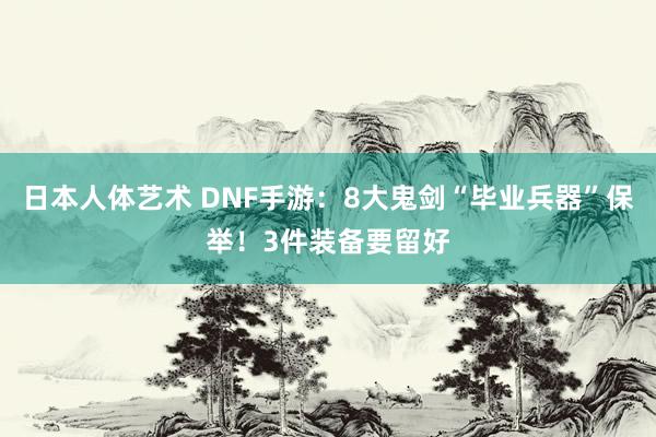 日本人体艺术 DNF手游：8大鬼剑“毕业兵器”保举！3件装备要留好