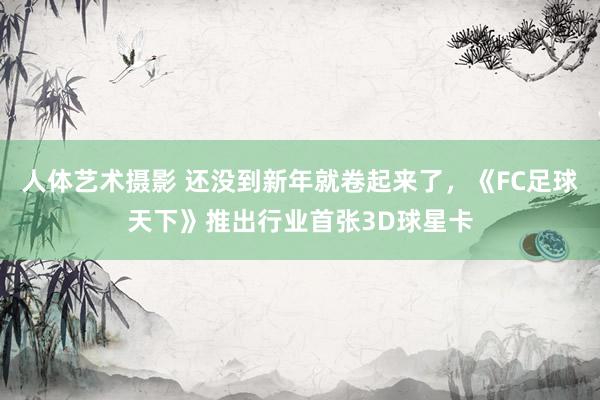 人体艺术摄影 还没到新年就卷起来了，《FC足球天下》推出行业首张3D球星卡