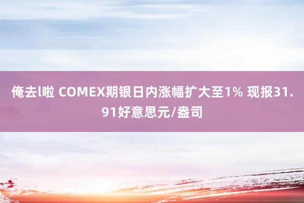 俺去l啦 COMEX期银日内涨幅扩大至1% 现报31.91好意思元/盎司