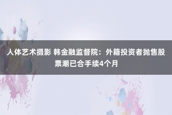 人体艺术摄影 韩金融监督院：外籍投资者抛售股票潮已合手续4个月