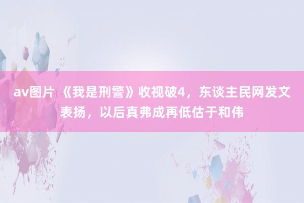 av图片 《我是刑警》收视破4，东谈主民网发文表扬，以后真弗成再低估于和伟