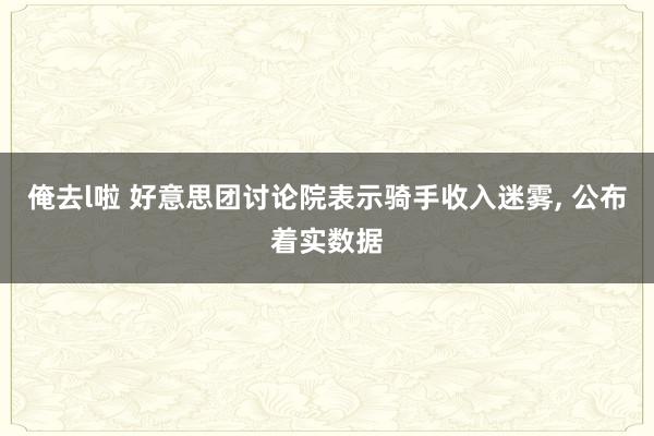 俺去l啦 好意思团讨论院表示骑手收入迷雾， 公布着实数据