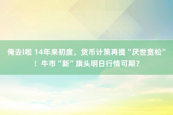 俺去l啦 14年来初度，货币计策再提“厌世宽松”！牛市“新”旗头明日行情可期？