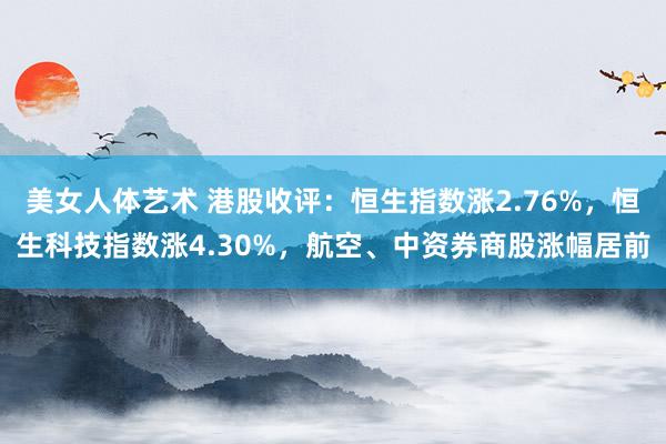 美女人体艺术 港股收评：恒生指数涨2.76%，恒生科技指数涨4.30%，航空、中资券商股涨幅居前