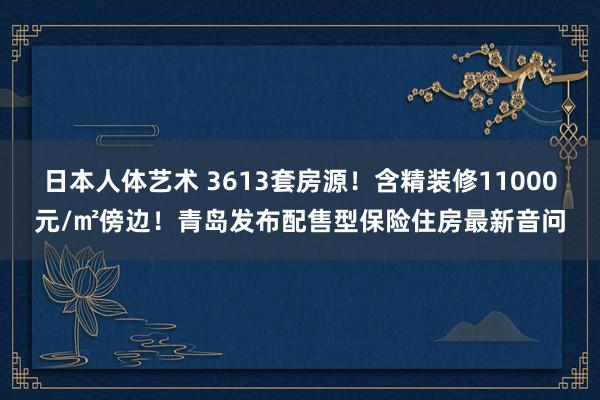 日本人体艺术 3613套房源！含精装修11000元/㎡傍边！青岛发布配售型保险住房最新音问