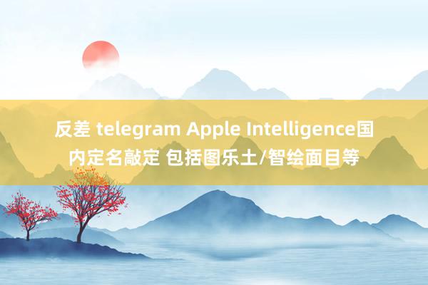 反差 telegram Apple Intelligence国内定名敲定 包括图乐土/智绘面目等