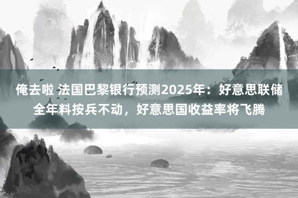 俺去啦 法国巴黎银行预测2025年：好意思联储全年料按兵不动，好意思国收益率将飞腾