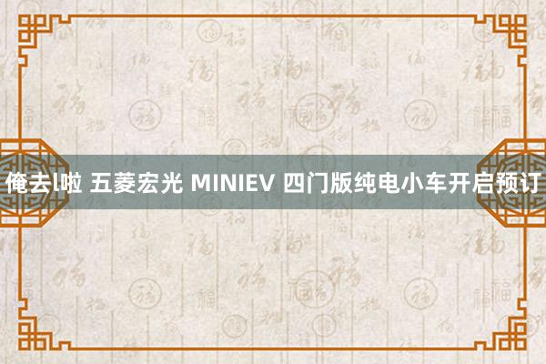 俺去l啦 五菱宏光 MINIEV 四门版纯电小车开启预订