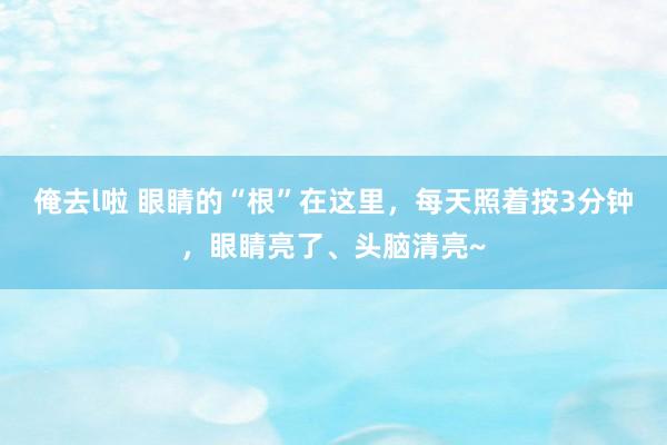 俺去l啦 眼睛的“根”在这里，每天照着按3分钟，眼睛亮了、头脑清亮~