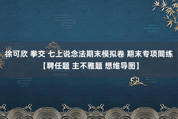 徐可欣 拳交 七上说念法期末模拟卷 期末专项闇练【聘任题 主不雅题 想维导图】