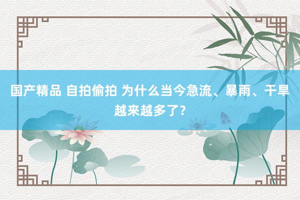 国产精品 自拍偷拍 为什么当今急流、暴雨、干旱越来越多了？