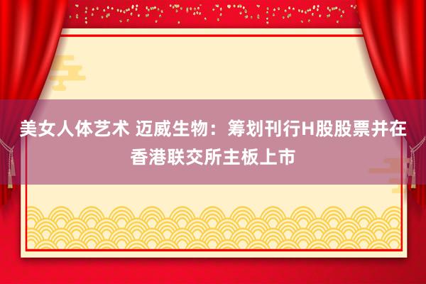 美女人体艺术 迈威生物：筹划刊行H股股票并在香港联交所主板上市