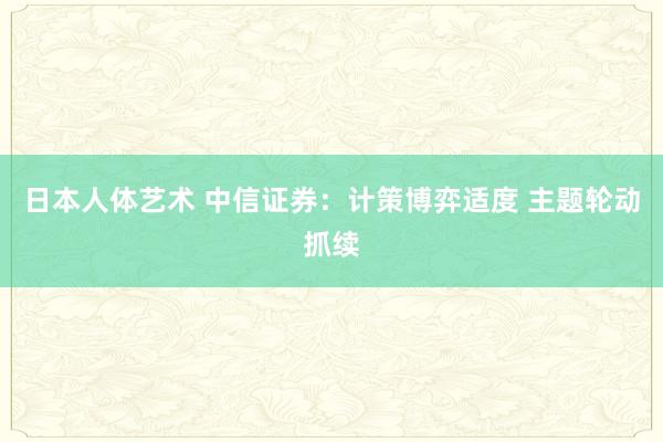 日本人体艺术 中信证券：计策博弈适度 主题轮动抓续