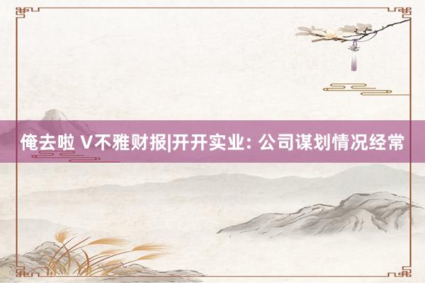 俺去啦 V不雅财报|开开实业: 公司谋划情况经常