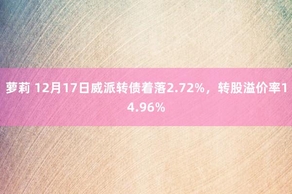 萝莉 12月17日威派转债着落2.72%，转股溢价率14.96%