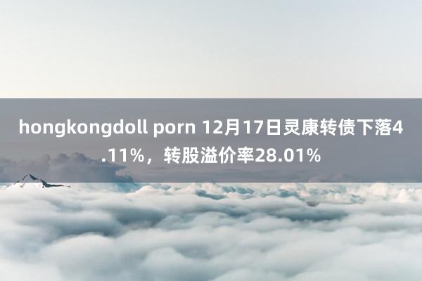 hongkongdoll porn 12月17日灵康转债下落4.11%，转股溢价率28.01%