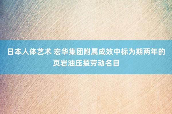 日本人体艺术 宏华集团附属成效中标为期两年的页岩油压裂劳动名目