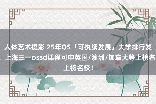 人体艺术摄影 25年QS「可执续发展」大学排行发布！上海三一ossd课程可申英国/澳洲/加拿大等上榜名校！