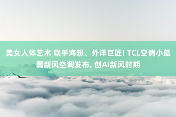 美女人体艺术 联手海想、外洋巨匠! TCL空调小蓝翼新风空调发布， 创AI新风时期