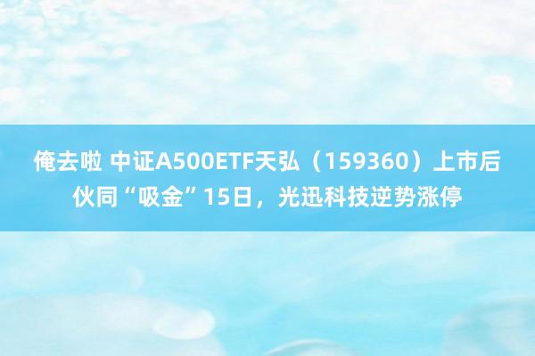 俺去啦 中证A500ETF天弘（159360）上市后伙同“吸金”15日，光迅科技逆势涨停