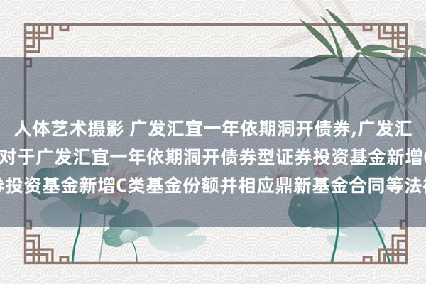 人体艺术摄影 广发汇宜一年依期洞开债券，广发汇宜一年依期洞开债券C: 对于广发汇宜一年依期洞开债券型证券投资基金新增C类基金份额并相应鼎新基金合同等法律文献的公告