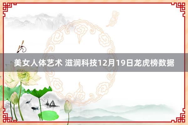 美女人体艺术 滋润科技12月19日龙虎榜数据