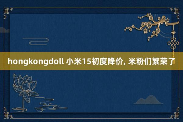 hongkongdoll 小米15初度降价， 米粉们繁荣了