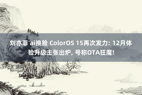 刘亦菲 ai换脸 ColorOS 15再次发力: 12月体验升级主张出炉， 号称OTA狂魔!