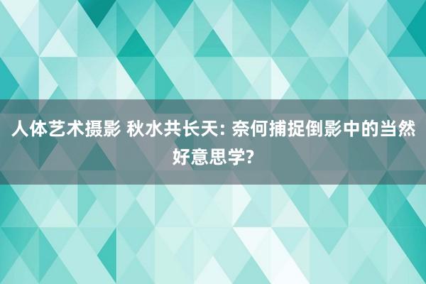 人体艺术摄影 秋水共长天: 奈何捕捉倒影中的当然好意思学?