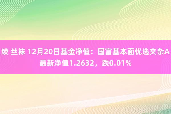 绫 丝袜 12月20日基金净值：国富基本面优选夹杂A最新净值1.2632，跌0.01%