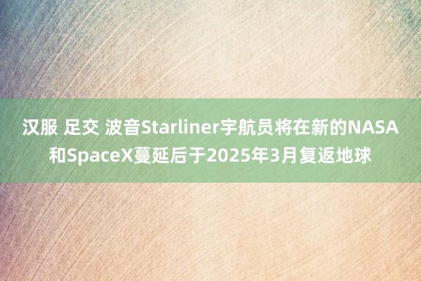 汉服 足交 波音Starliner宇航员将在新的NASA和SpaceX蔓延后于2025年3月复返地球