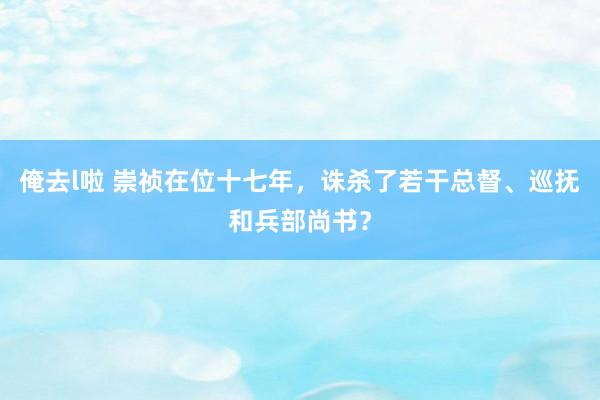 俺去l啦 崇祯在位十七年，诛杀了若干总督、巡抚和兵部尚书？