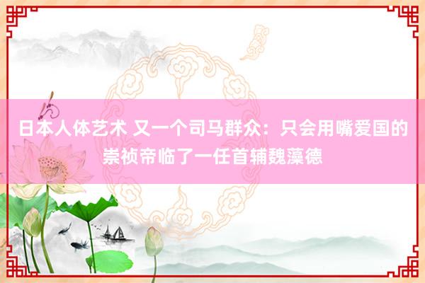 日本人体艺术 又一个司马群众：只会用嘴爱国的崇祯帝临了一任首辅魏藻德