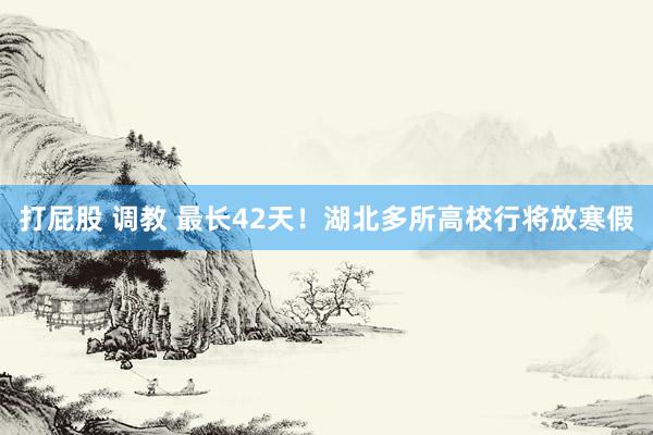 打屁股 调教 最长42天！湖北多所高校行将放寒假