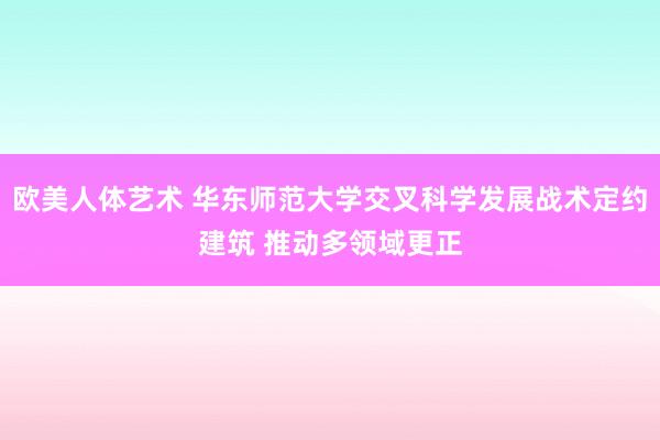 欧美人体艺术 华东师范大学交叉科学发展战术定约建筑 推动多领域更正