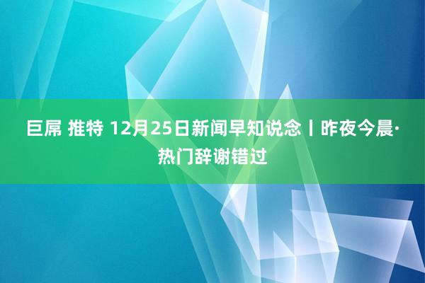 巨屌 推特 12月25日新闻早知说念丨昨夜今晨·热门辞谢错过