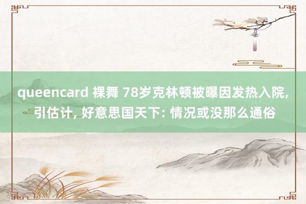 queencard 裸舞 78岁克林顿被曝因发热入院， 引估计， 好意思国天下: 情况或没那么通俗