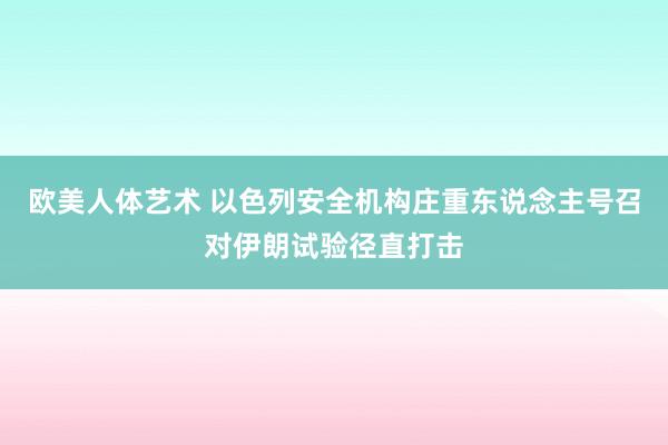 欧美人体艺术 以色列安全机构庄重东说念主号召对伊朗试验径直打击