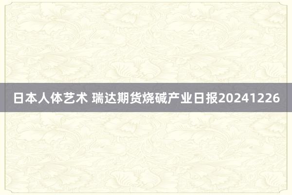 日本人体艺术 瑞达期货烧碱产业日报20241226