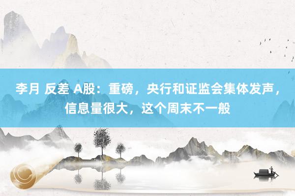 李月 反差 A股：重磅，央行和证监会集体发声，信息量很大，这个周末不一般