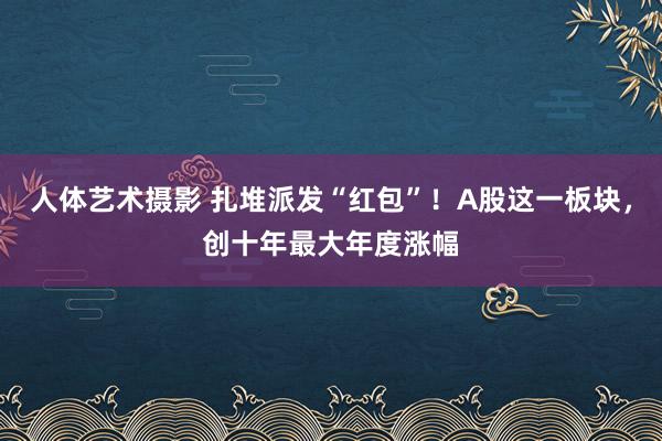 人体艺术摄影 扎堆派发“红包”！A股这一板块，创十年最大年度涨幅