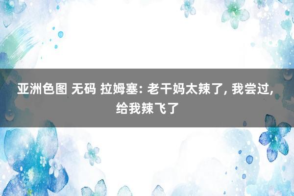 亚洲色图 无码 拉姆塞: 老干妈太辣了， 我尝过， 给我辣飞了