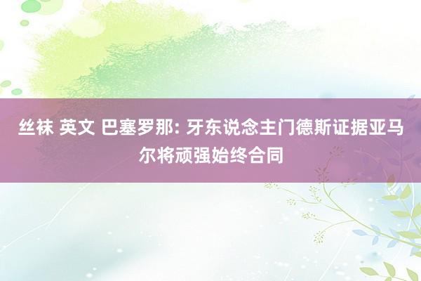 丝袜 英文 巴塞罗那: 牙东说念主门德斯证据亚马尔将顽强始终合同