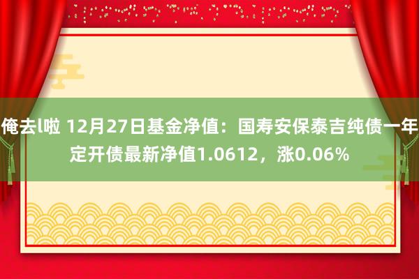 俺去l啦 12月27日基金净值：国寿安保泰吉纯债一年定开债最新净值1.0612，涨0.06%