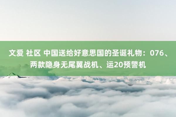 文爱 社区 中国送给好意思国的圣诞礼物：076、两款隐身无尾翼战机、运20预警机